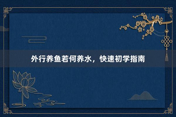外行养鱼若何养水，快速初学指南
